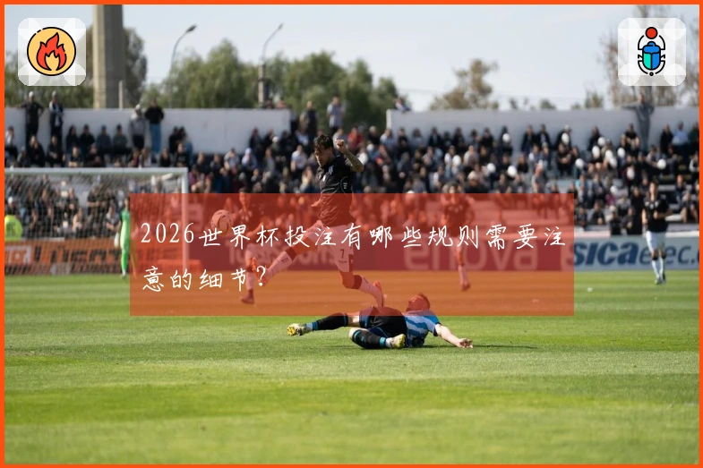 2026世界杯投注有哪些规则需要注意的细节？