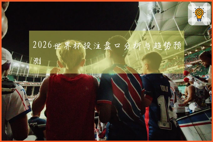 2026世界杯投注盘口分析与趋势预测