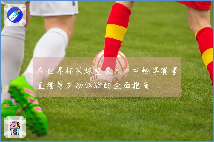 在世界杯买球登录入口中畅享赛事直播与互动体验的全面指南