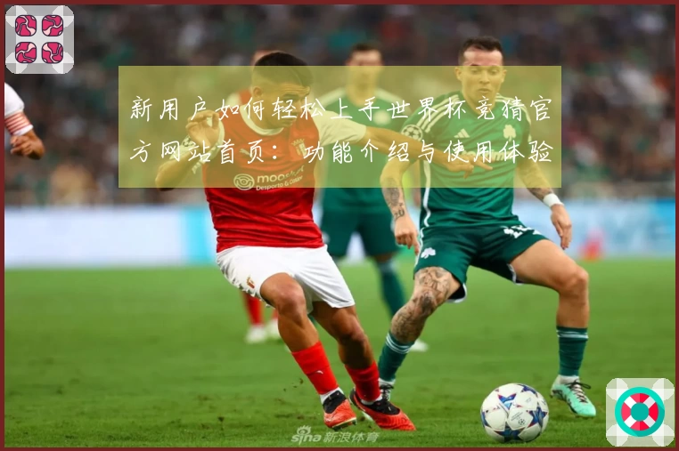 新用户如何轻松上手世界杯竞猜官方网站首页：功能介绍与使用体验分享