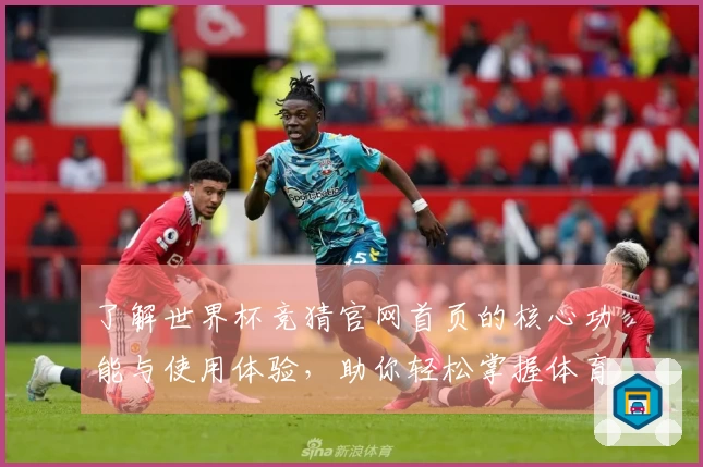 了解世界杯竞猜官网首页的核心功能与使用体验，助你轻松掌握体育直播平台