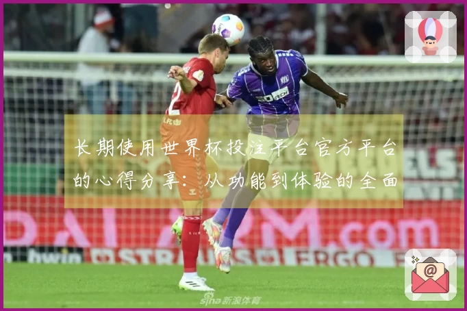 长期使用世界杯投注平台官方平台的心得分享：从功能到体验的全面评测