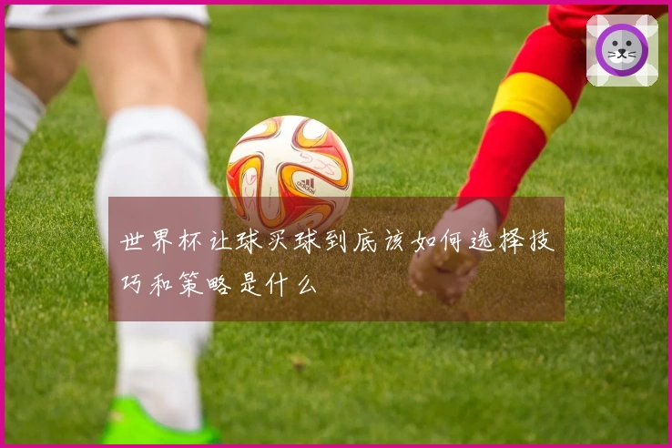 世界杯让球买球到底该如何选择技巧和策略是什么