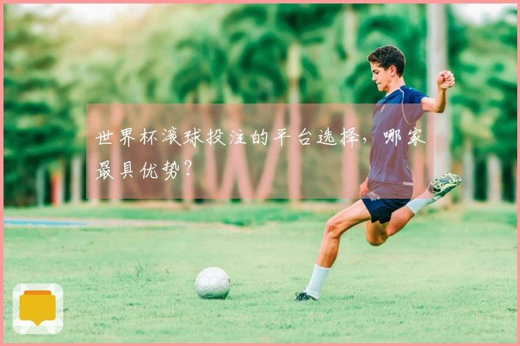 世界杯滚球投注的平台选择，哪家最具优势？