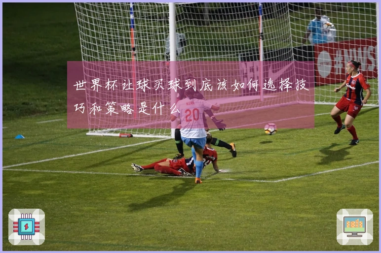 世界杯让球买球到底该如何选择技巧和策略是什么