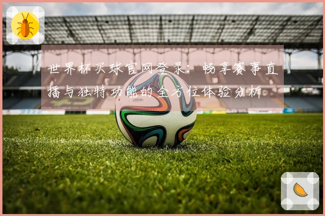 世界杯买球官网登录：畅享赛事直播与独特功能的全方位体验分析