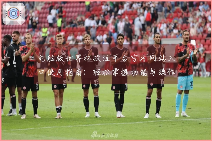 电脑版世界杯投注平台官方网站入口使用指南：轻松掌握功能与操作技巧