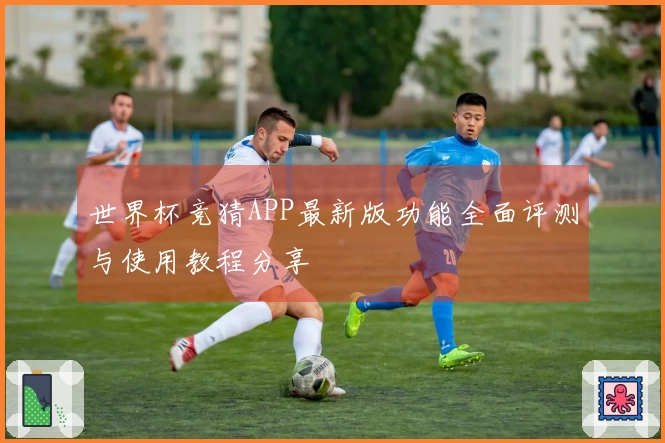 世界杯竞猜APP最新版功能全面评测与使用教程分享