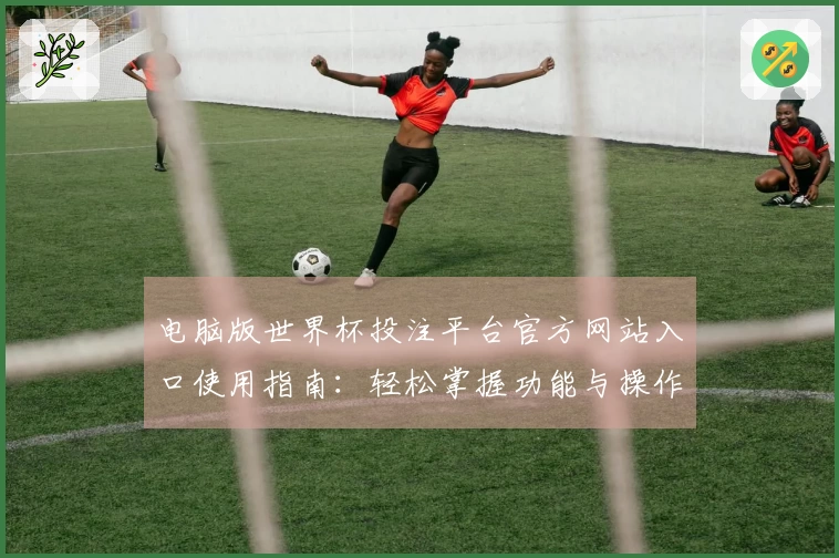 电脑版世界杯投注平台官方网站入口使用指南：轻松掌握功能与操作技巧
