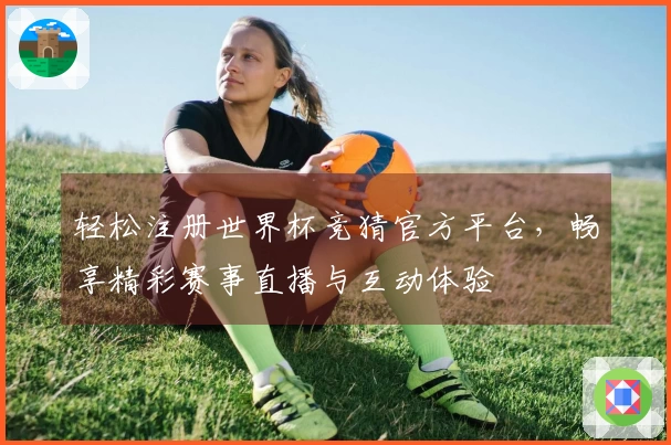 轻松注册世界杯竞猜官方平台，畅享精彩赛事直播与互动体验