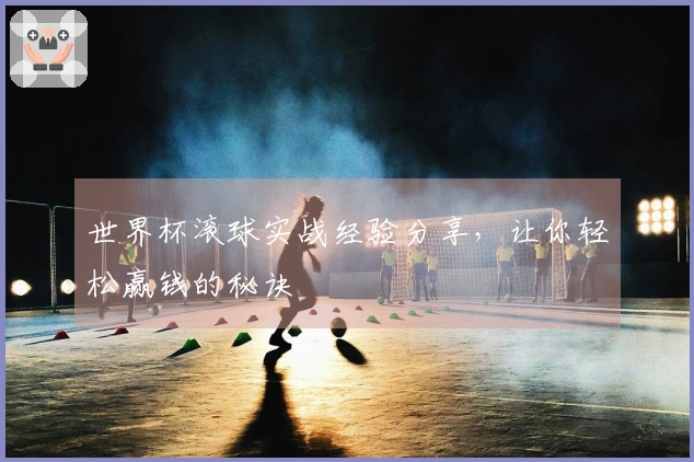 世界杯滚球实战经验分享，让你轻松赢钱的秘诀