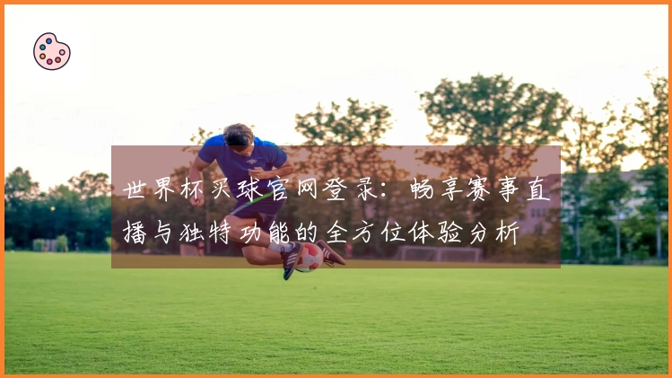 世界杯买球官网登录：畅享赛事直播与独特功能的全方位体验分析
