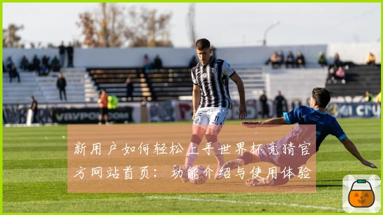 新用户如何轻松上手世界杯竞猜官方网站首页:功能介绍与使用体验分享