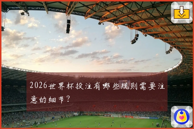 2026世界杯投注有哪些规则需要注意的细节？