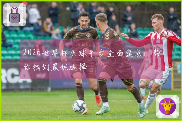 2026世界杯买球平台全面盘点，帮你找到最优选择