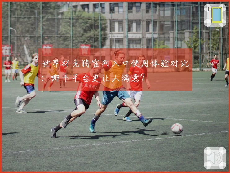 世界杯竞猜官网入口使用体验对比:哪个平台更让人满意?