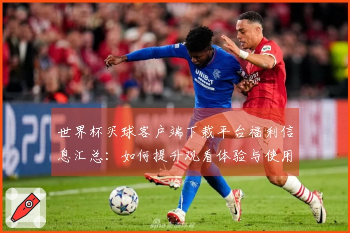 世界杯买球客户端下载平台福利信息汇总：如何提升观看体验与使用乐趣