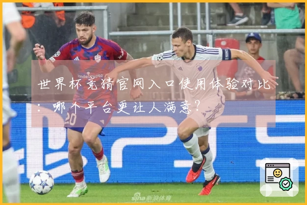 世界杯竞猜官网入口使用体验对比：哪个平台更让人满意？