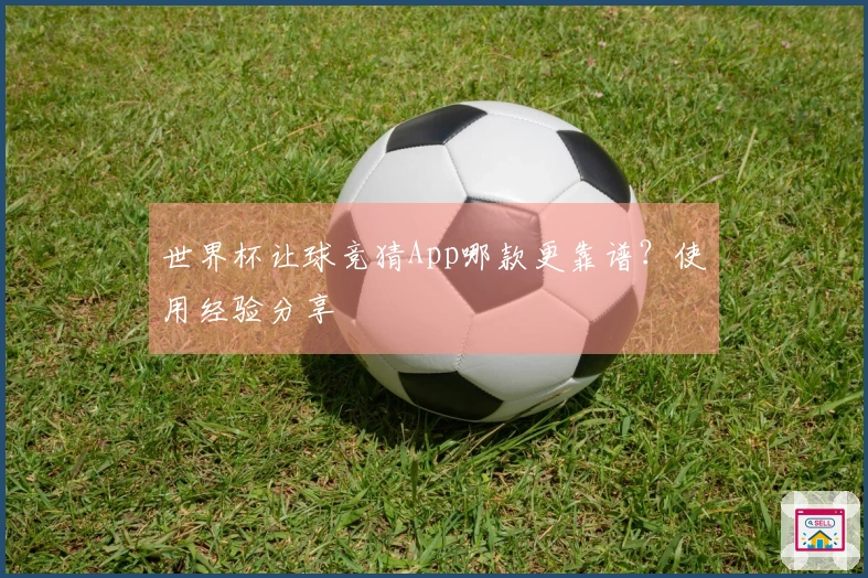 世界杯让球竞猜App哪款更靠谱？使用经验分享