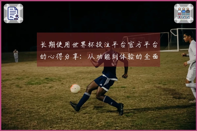 长期使用世界杯投注平台官方平台的心得分享：从功能到体验的全面评测