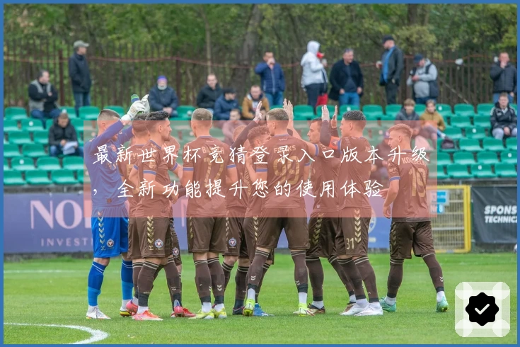 最新世界杯竞猜登录入口版本升级，全新功能提升您的使用体验