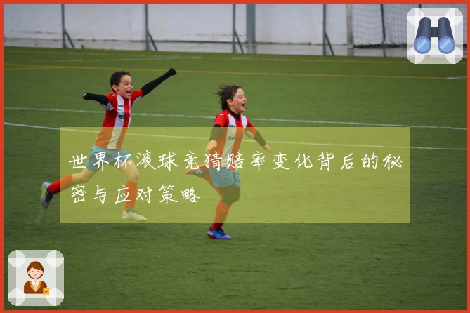 世界杯滚球竞猜赔率变化背后的秘密与应对策略